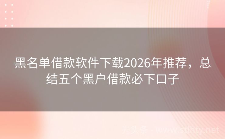 黑名单借款软件下载2026年推荐，总结五个黑户借款必下口子