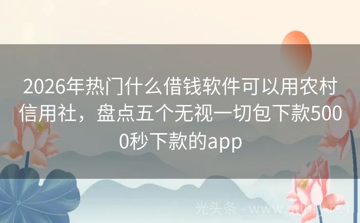 2026年热门什么借钱软件可以用农村信用社，盘点五个无视一切包下款5000秒下款的app