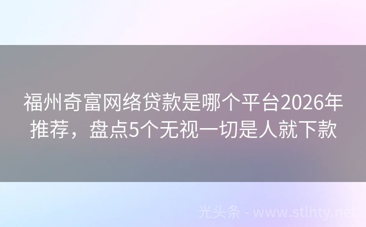 福州奇富网络贷款是哪个平台2026年推荐，盘点5个无视一切是人就下款