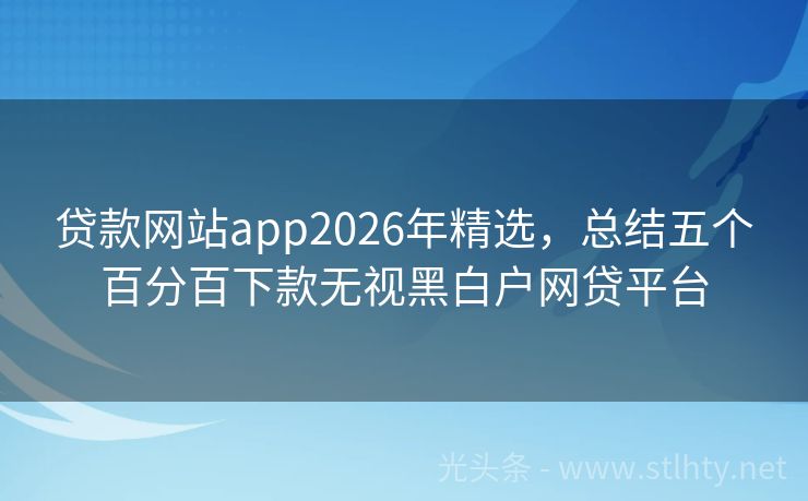 贷款网站app2026年精选，总结五个百分百下款无视黑白户网贷平台