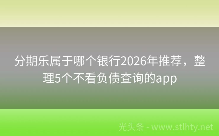分期乐属于哪个银行2026年推荐，整理5个不看负债查询的app