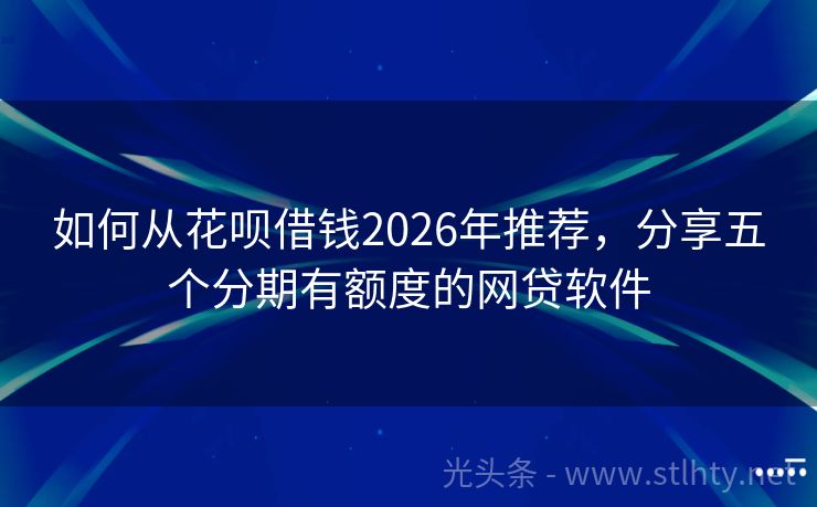 如何从花呗借钱2026年推荐，分享五个分期有额度的网贷软件