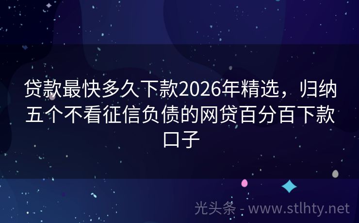 贷款最快多久下款2026年精选，归纳五个不看征信负债的网贷百分百下款口子