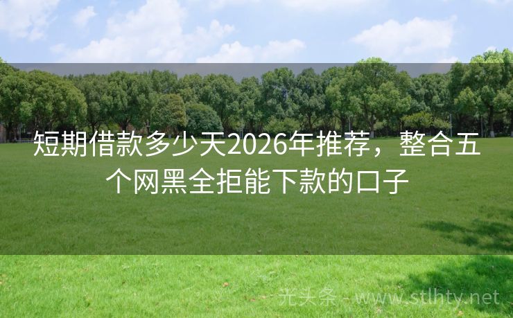 短期借款多少天2026年推荐，整合五个网黑全拒能下款的口子