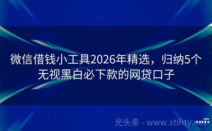 微信借钱小工具2026年精选，归纳5个无视黑白必下款的网贷口子
