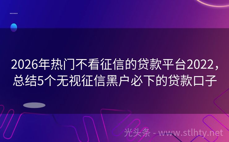 2026年热门不看征信的贷款平台2022，总结5个无视征信黑户必下的贷款口子