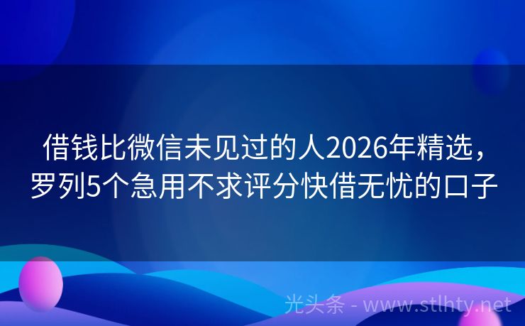 借钱比微信未见过的人2026年精选，罗列5个急用不求评分快借无忧的口子