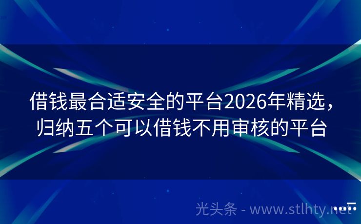 借钱最合适安全的平台2026年精选，归纳五个可以借钱不用审核的平台