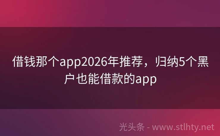 借钱那个app2026年推荐，归纳5个黑户也能借款的app