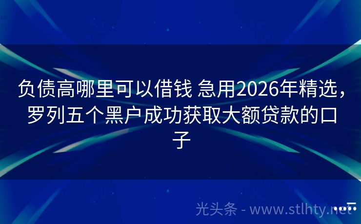 负债高哪里可以借钱 急用2026年精选，罗列五个黑户成功获取大额贷款的口子
