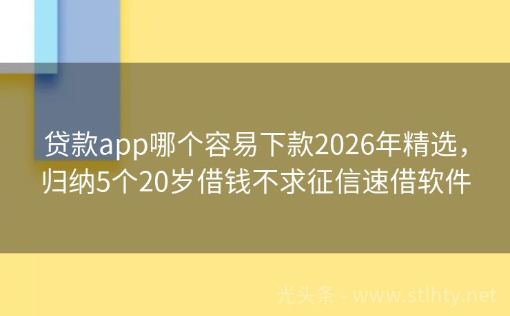 贷款app哪个容易下款2026年精选，归纳5个20岁借钱不求征信速借软件
