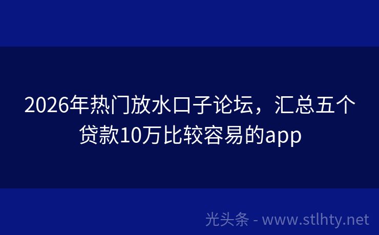 2026年热门放水口子论坛，汇总五个贷款10万比较容易的app