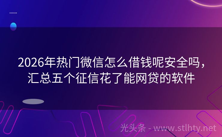 2026年热门微信怎么借钱呢安全吗，汇总五个征信花了能网贷的软件