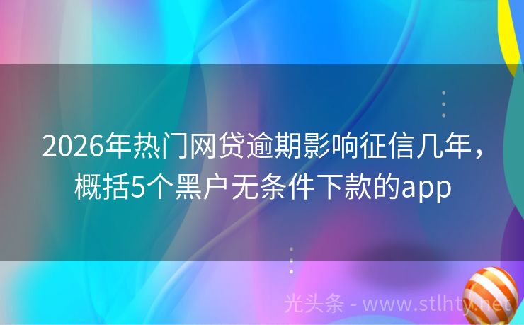 2026年热门网贷逾期影响征信几年，概括5个黑户无条件下款的app