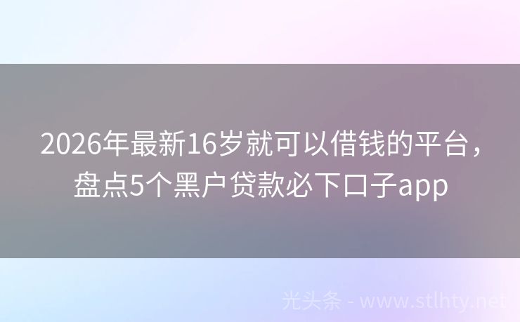 2026年最新16岁就可以借钱的平台，盘点5个黑户贷款必下口子app