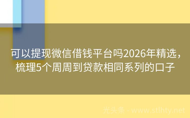 可以提现微信借钱平台吗2026年精选，梳理5个周周到贷款相同系列的口子