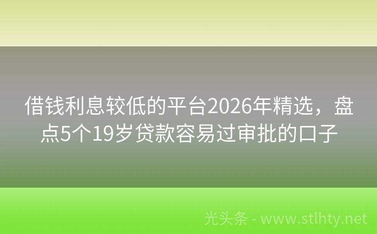 借钱利息较低的平台2026年精选，盘点5个19岁贷款容易过审批的口子