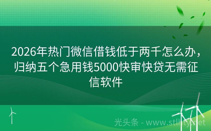 2026年热门微信借钱低于两千怎么办，归纳五个急用钱5000快审快贷无需征信软件
