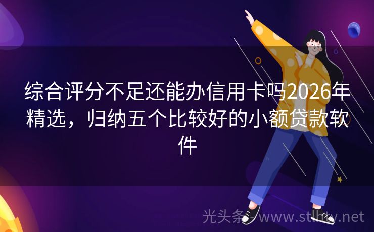 综合评分不足还能办信用卡吗2026年精选，归纳五个比较好的小额贷款软件