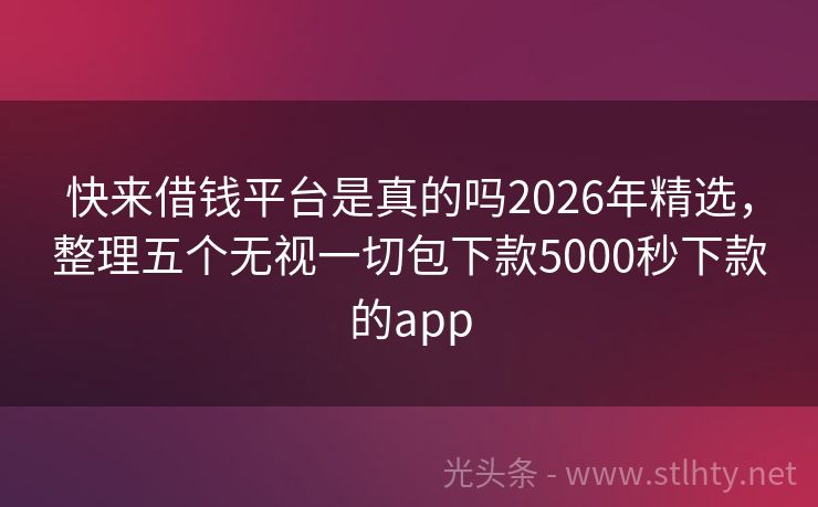 快来借钱平台是真的吗2026年精选，整理五个无视一切包下款5000秒下款的app