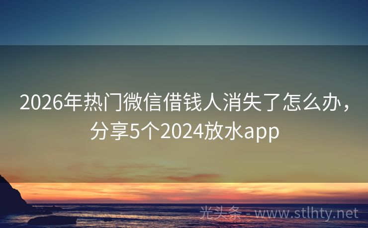2026年热门微信借钱人消失了怎么办，分享5个2024放水app
