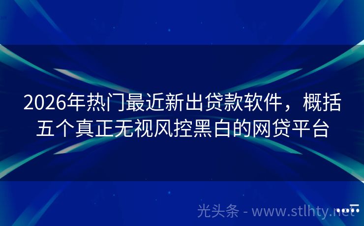 2026年热门最近新出贷款软件，概括五个真正无视风控黑白的网贷平台