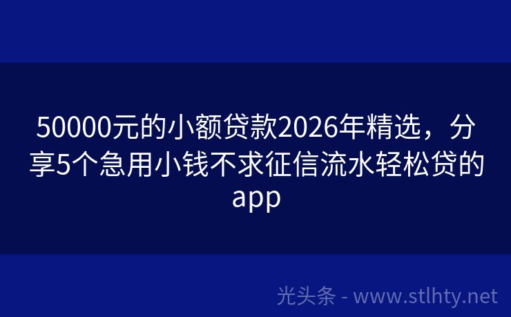 50000元的小额贷款2026年精选，分享5个急用小钱不求征信流水轻松贷的app