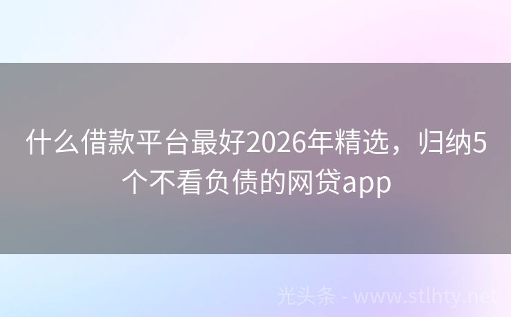 什么借款平台最好2026年精选，归纳5个不看负债的网贷app