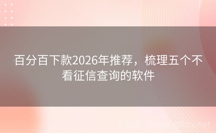 百分百下款2026年推荐，梳理五个不看征信查询的软件