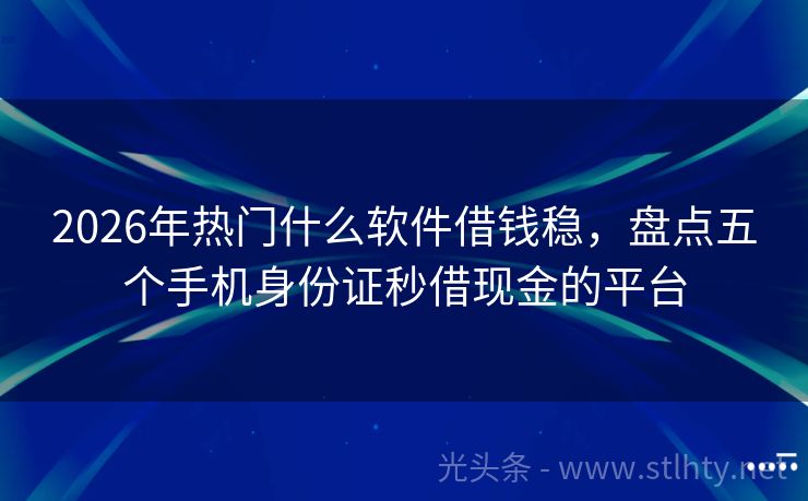 2026年热门什么软件借钱稳，盘点五个手机身份证秒借现金的平台