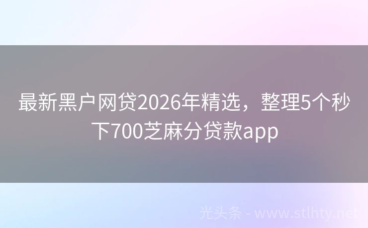 最新黑户网贷2026年精选，整理5个秒下700芝麻分贷款app