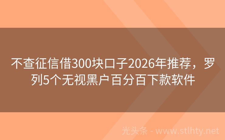 不查征信借300块口子2026年推荐，罗列5个无视黑户百分百下款软件
