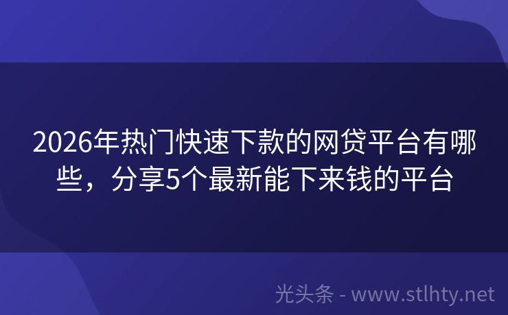 2026年热门快速下款的网贷平台有哪些，分享5个最新能下来钱的平台