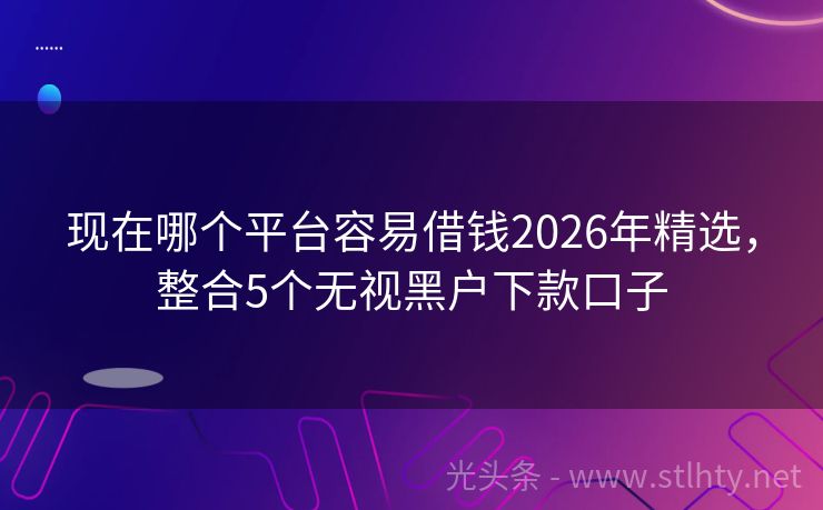 现在哪个平台容易借钱2026年精选，整合5个无视黑户下款口子