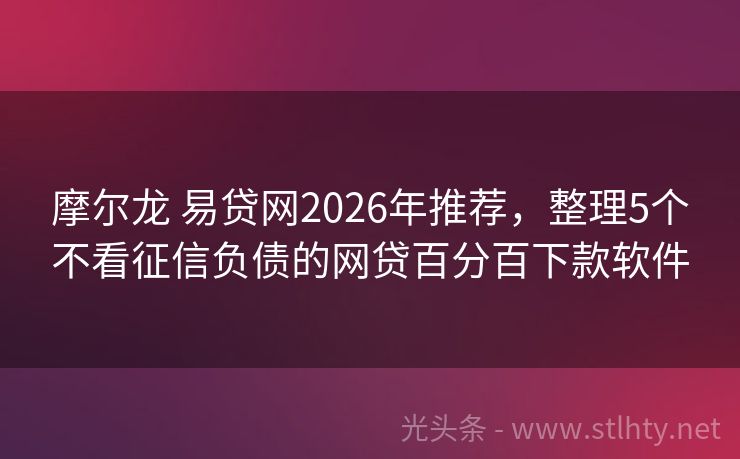 摩尔龙 易贷网2026年推荐，整理5个不看征信负债的网贷百分百下款软件