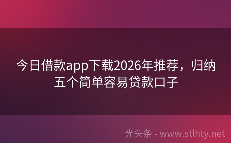 今日借款app下载2026年推荐，归纳五个简单容易贷款口子