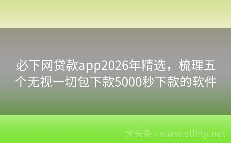 必下网贷款app2026年精选，梳理五个无视一切包下款5000秒下款的软件