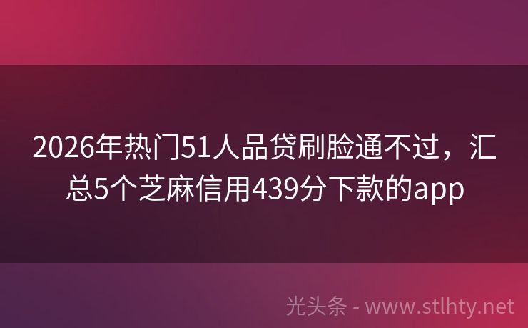 2026年热门51人品贷刷脸通不过，汇总5个芝麻信用439分下款的app