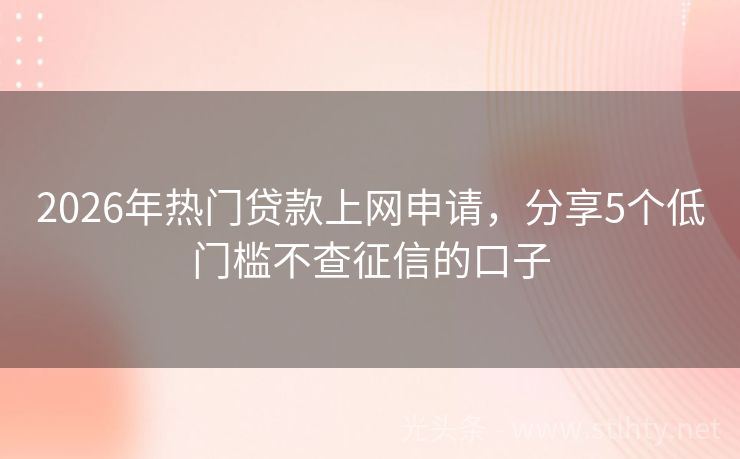 2026年热门贷款上网申请，分享5个低门槛不查征信的口子