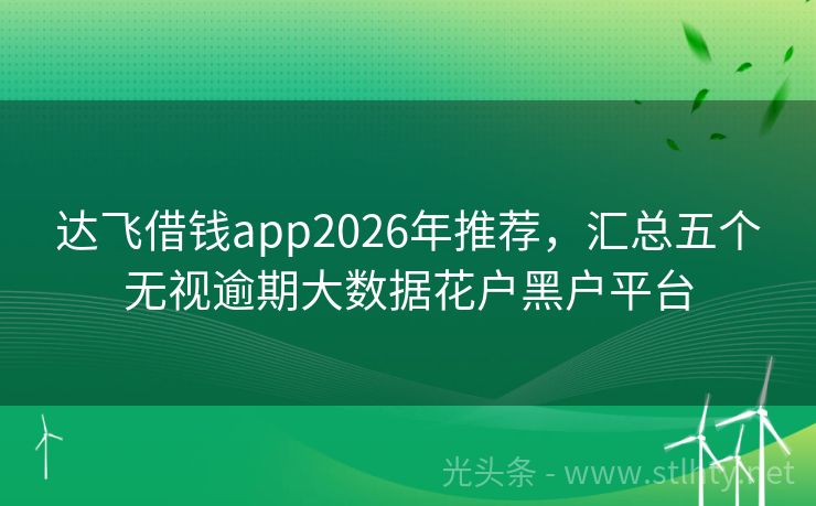达飞借钱app2026年推荐，汇总五个无视逾期大数据花户黑户平台