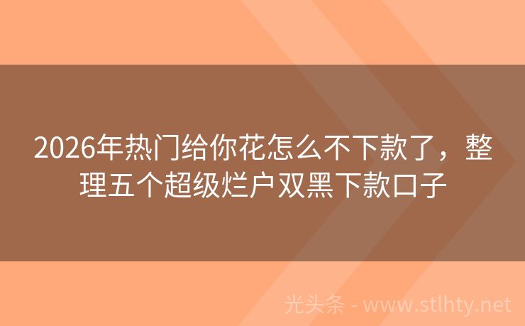 2026年热门给你花怎么不下款了，整理五个超级烂户双黑下款口子