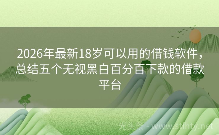 2026年最新18岁可以用的借钱软件，总结五个无视黑白百分百下款的借款平台