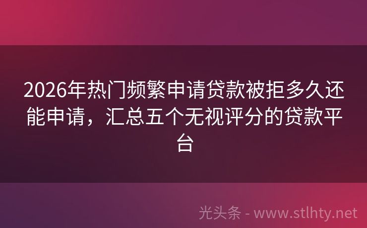 2026年热门频繁申请贷款被拒多久还能申请，汇总五个无视评分的贷款平台