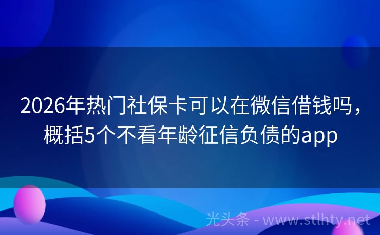 2026年热门社保卡可以在微信借钱吗，概括5个不看年龄征信负债的app