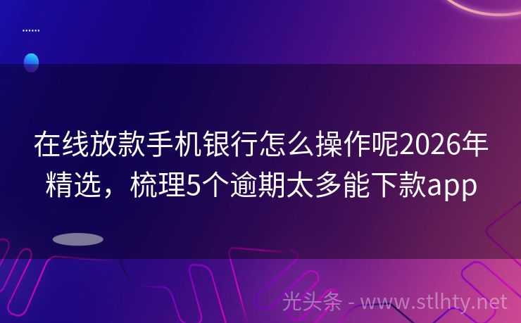 在线放款手机银行怎么操作呢2026年精选，梳理5个逾期太多能下款app