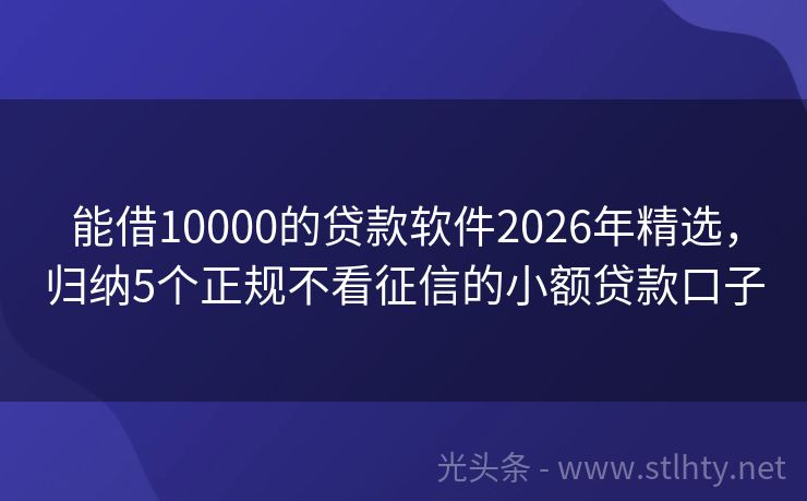 能借10000的贷款软件2026年精选，归纳5个正规不看征信的小额贷款口子
