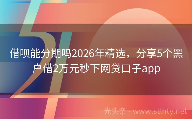 借呗能分期吗2026年精选，分享5个黑户借2万元秒下网贷口子app