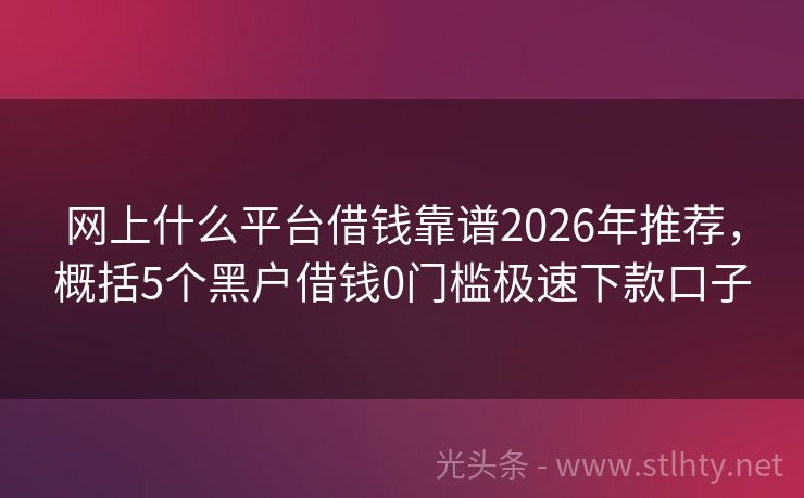 网上什么平台借钱靠谱2026年推荐，概括5个黑户借钱0门槛极速下款口子