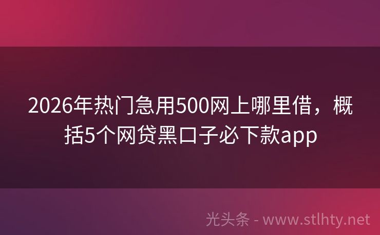 2026年热门急用500网上哪里借，概括5个网贷黑口子必下款app