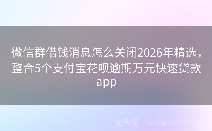 微信群借钱消息怎么关闭2026年精选，整合5个支付宝花呗逾期万元快速贷款app